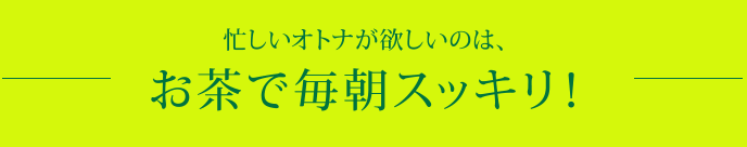 忙しいオトナが欲しいのは、お茶で毎朝スッキリ！