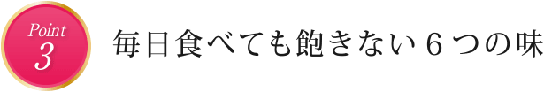 point3　毎日食べても飽きない６つの味