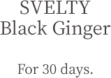 SVELTY Black Ginger For 30 days.