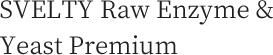 SVELTY Raw Enzyme & 
Yeast Premium
