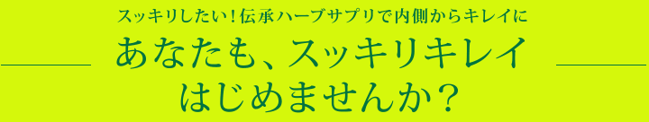 スッキリしたい！伝承ハーブサプリで内側からキレイに　あなたも、スッキリキレイはじめませんか？