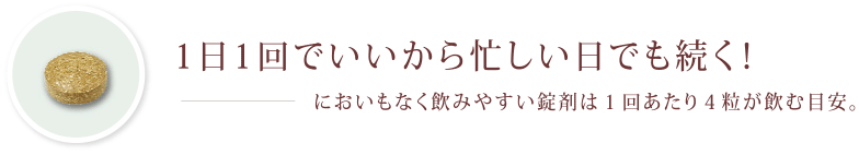 1日1回でいいから忙しい日でも続く！ - においもなく飲みやすい錠剤は1回あたり4粒が飲む目安。