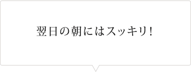 翌日の朝にはスッキリ！