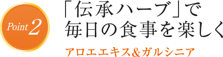 Point2 「伝承ハーブ」で毎日の食事を楽しく アロエエキス＆ガルシニア