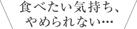 食べたい気持ち、やめられない・・・