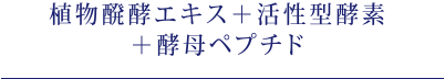 植物発酵エキス＋活性型酵素＋酵母ペプチド