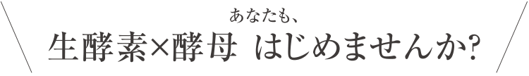 あなたも、生酵素×酵母 はじめませんか？