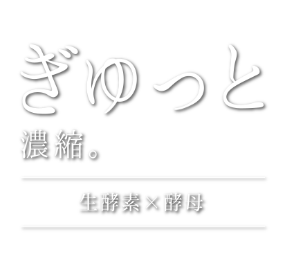 ぎゅっと濃縮。生酵素×酵母