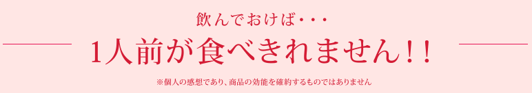 飲んでおけば…1人前が食べきれません！！　※個人の感想であり、商品の効能を確約するものではありません