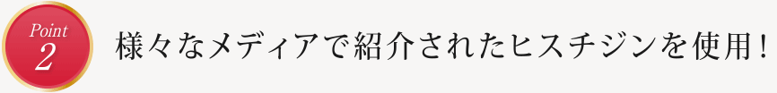 point2　様々なメディアで紹介されたヒスチジンを使用！