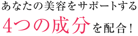 あなたの美容をサポートする4つの成分を配合！