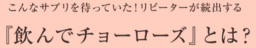 こんなサプリを待っていた！リピーターが続出する『飲んでチョーローズ』とは？