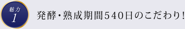 魅力1　発酵・熟成期間540日のこだわり！