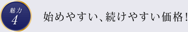 魅力4　始めやすい、続けやすい価格！