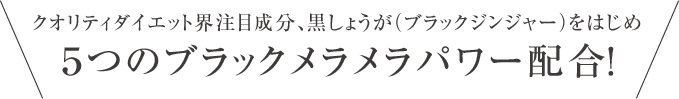 クオリティダイエット界注目成分、黒しょうが（ブラックジンジャー）をはじめ5つのブラックメラメラパワー配合！