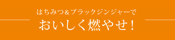 ハチミツ＆ブラックジンジャーでおいしく燃やせ！