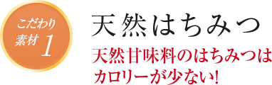 こだわり素材1 天然はちみつ 天然甘味料のはちみつはカロリーが少ない！ 
