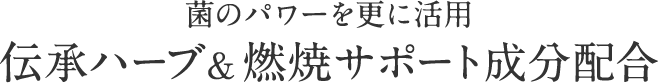 菌のパワーを更に活用 伝承ハーブ＆燃焼サポート成分配合